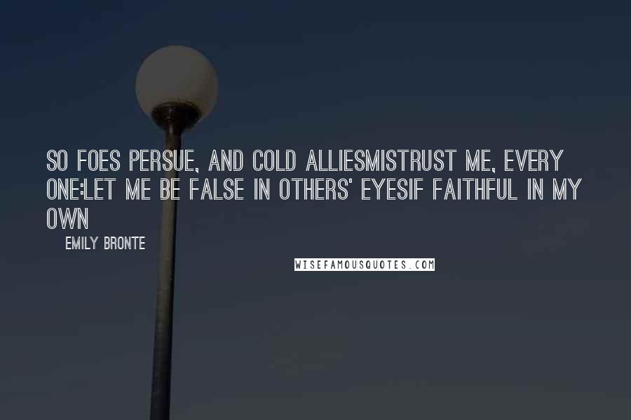Emily Bronte Quotes: So foes persue, and cold alliesmistrust me, every one:let me be false in others' eyesif faithful in my own