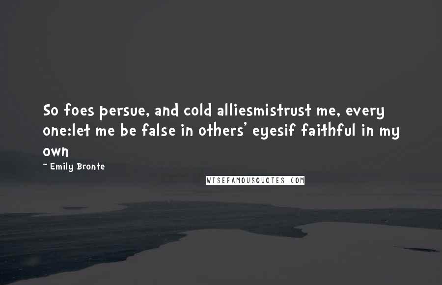 Emily Bronte Quotes: So foes persue, and cold alliesmistrust me, every one:let me be false in others' eyesif faithful in my own