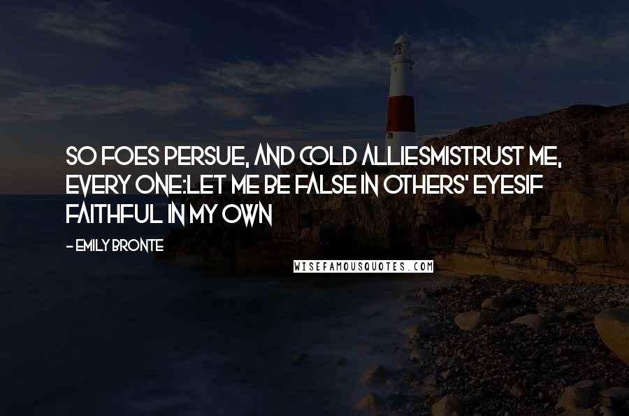 Emily Bronte Quotes: So foes persue, and cold alliesmistrust me, every one:let me be false in others' eyesif faithful in my own