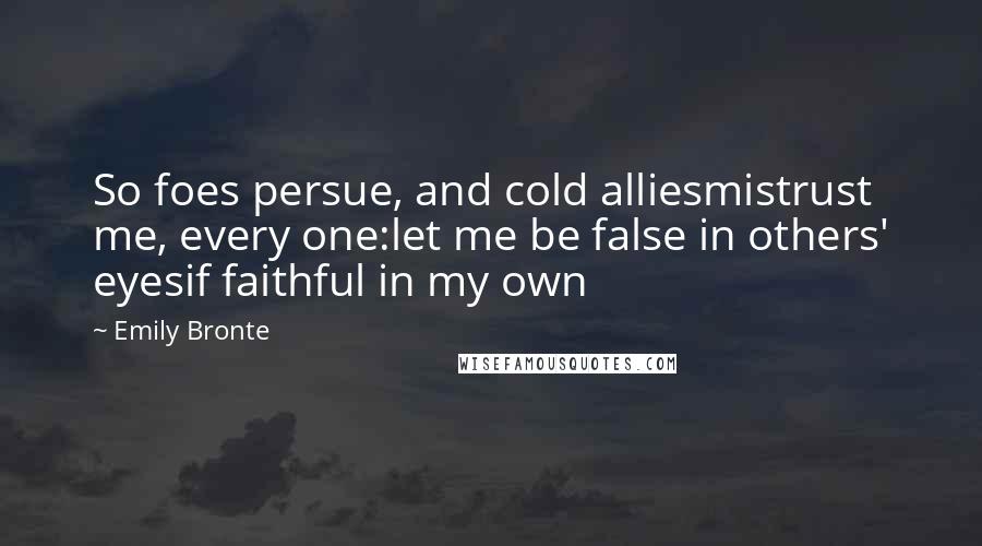 Emily Bronte Quotes: So foes persue, and cold alliesmistrust me, every one:let me be false in others' eyesif faithful in my own