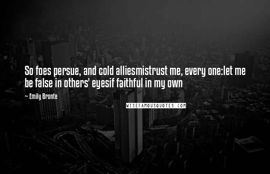 Emily Bronte Quotes: So foes persue, and cold alliesmistrust me, every one:let me be false in others' eyesif faithful in my own