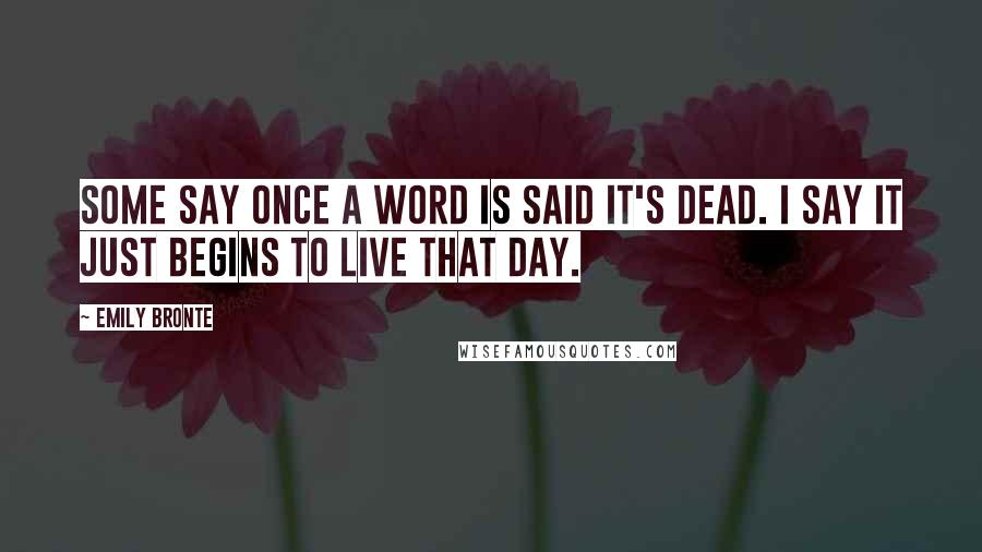 Emily Bronte Quotes: Some say once a word is said it's dead. I say it just begins to live that day.