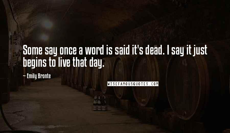 Emily Bronte Quotes: Some say once a word is said it's dead. I say it just begins to live that day.