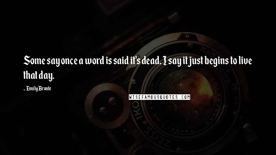 Emily Bronte Quotes: Some say once a word is said it's dead. I say it just begins to live that day.