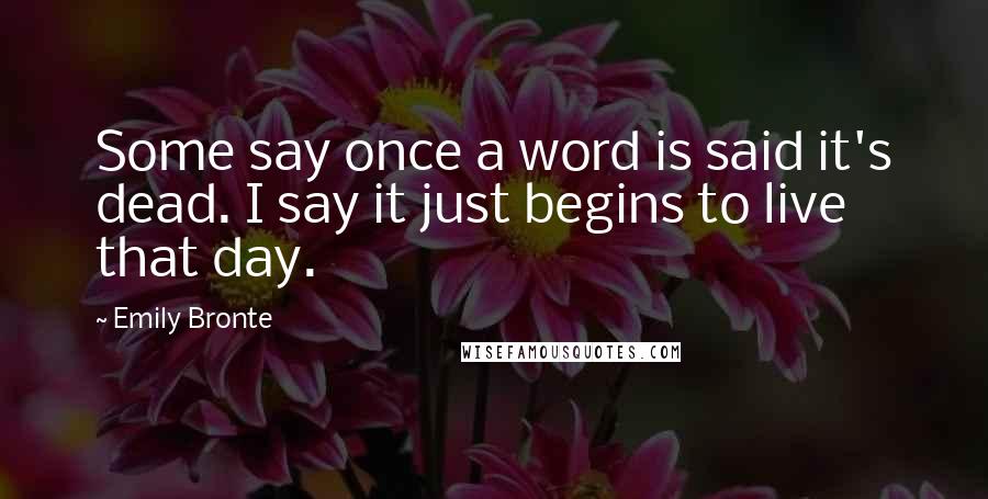Emily Bronte Quotes: Some say once a word is said it's dead. I say it just begins to live that day.