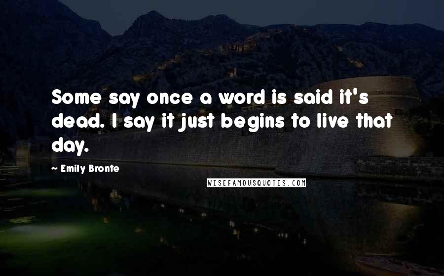 Emily Bronte Quotes: Some say once a word is said it's dead. I say it just begins to live that day.