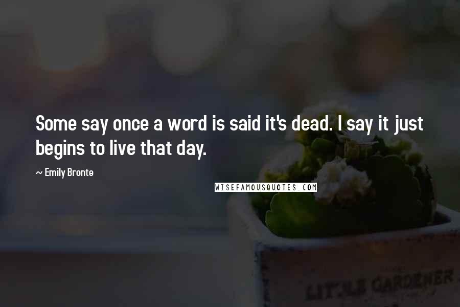 Emily Bronte Quotes: Some say once a word is said it's dead. I say it just begins to live that day.