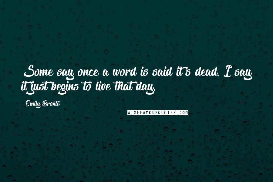 Emily Bronte Quotes: Some say once a word is said it's dead. I say it just begins to live that day.