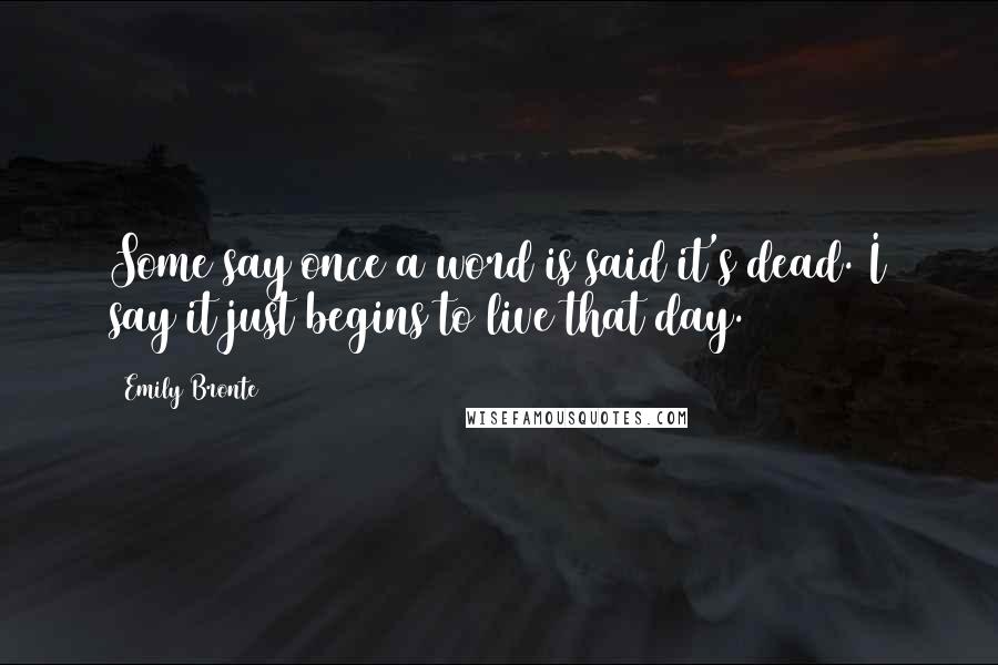 Emily Bronte Quotes: Some say once a word is said it's dead. I say it just begins to live that day.