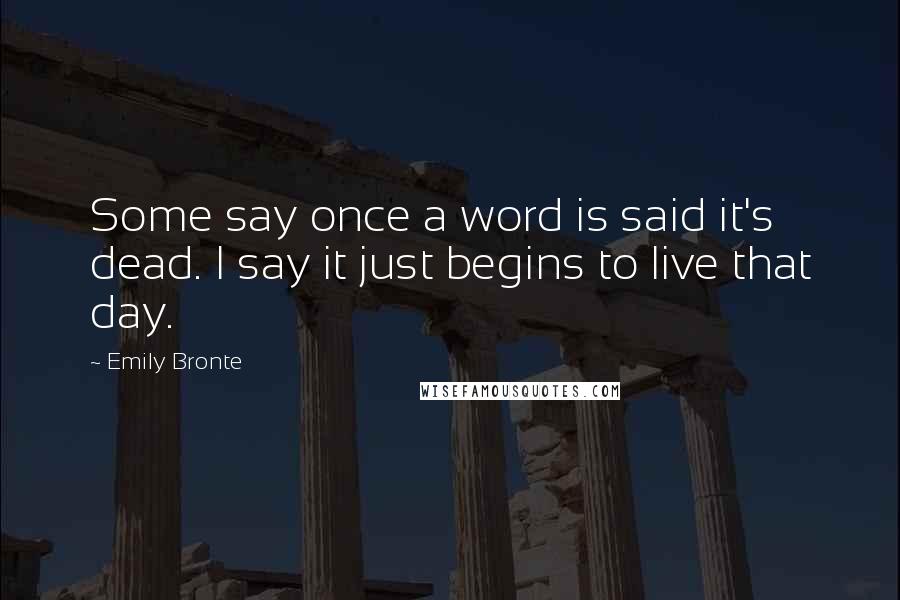 Emily Bronte Quotes: Some say once a word is said it's dead. I say it just begins to live that day.