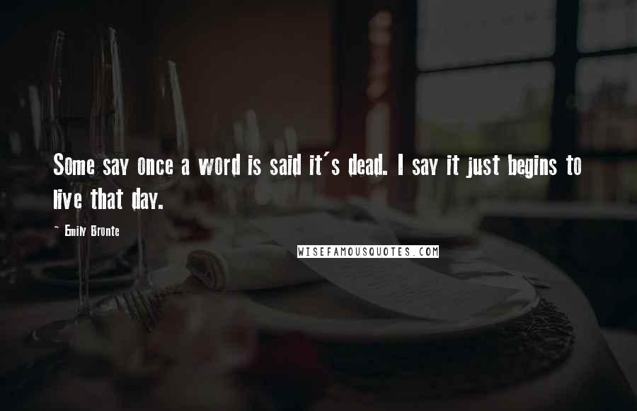 Emily Bronte Quotes: Some say once a word is said it's dead. I say it just begins to live that day.