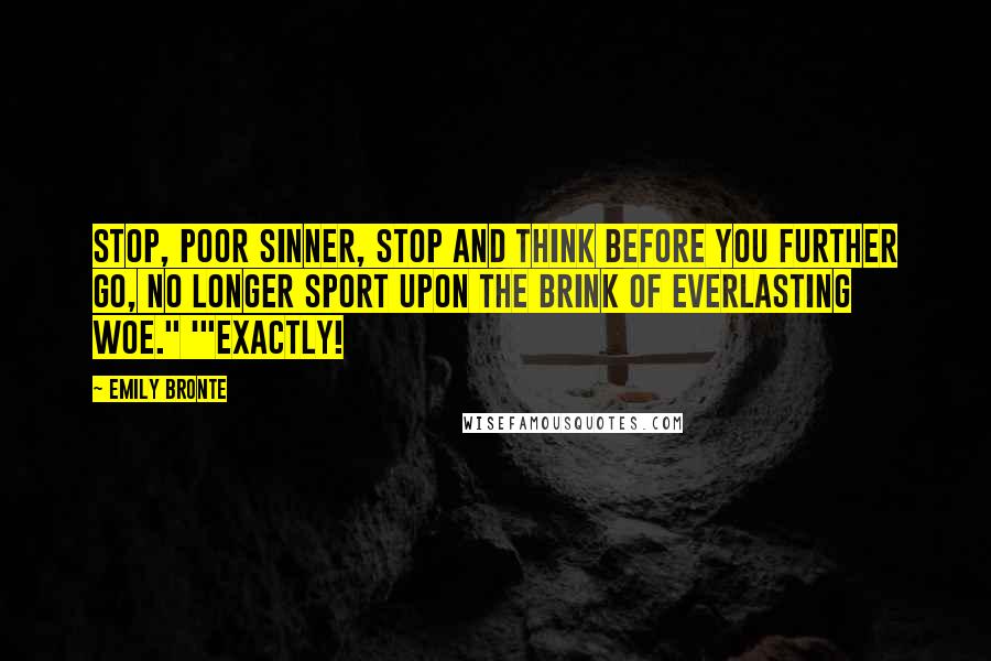 Emily Bronte Quotes: Stop, poor sinner, stop and think Before you further go, No longer sport upon the brink Of everlasting woe." '"Exactly!