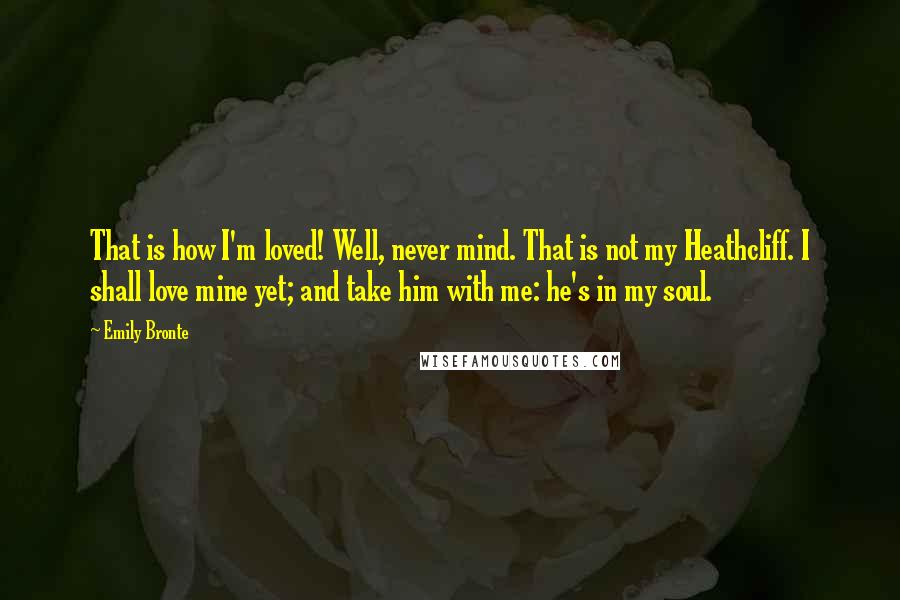 Emily Bronte Quotes: That is how I'm loved! Well, never mind. That is not my Heathcliff. I shall love mine yet; and take him with me: he's in my soul.