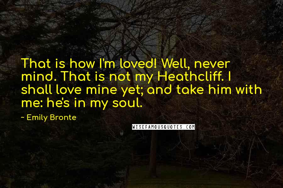 Emily Bronte Quotes: That is how I'm loved! Well, never mind. That is not my Heathcliff. I shall love mine yet; and take him with me: he's in my soul.