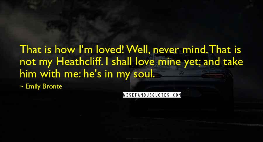 Emily Bronte Quotes: That is how I'm loved! Well, never mind. That is not my Heathcliff. I shall love mine yet; and take him with me: he's in my soul.