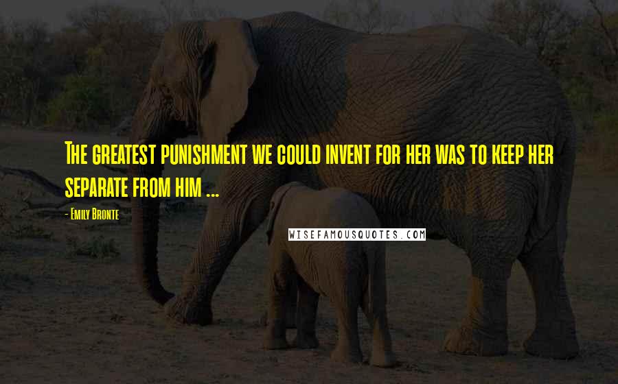 Emily Bronte Quotes: The greatest punishment we could invent for her was to keep her separate from him ...