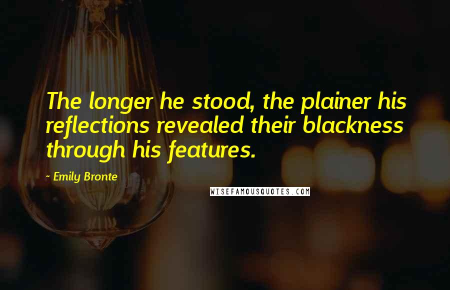 Emily Bronte Quotes: The longer he stood, the plainer his reflections revealed their blackness through his features.