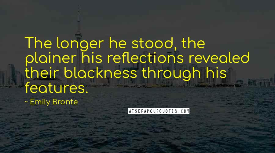 Emily Bronte Quotes: The longer he stood, the plainer his reflections revealed their blackness through his features.