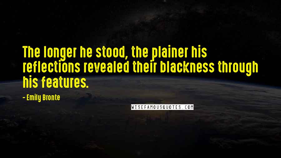 Emily Bronte Quotes: The longer he stood, the plainer his reflections revealed their blackness through his features.