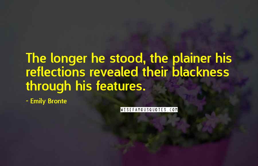 Emily Bronte Quotes: The longer he stood, the plainer his reflections revealed their blackness through his features.