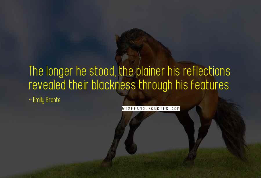 Emily Bronte Quotes: The longer he stood, the plainer his reflections revealed their blackness through his features.