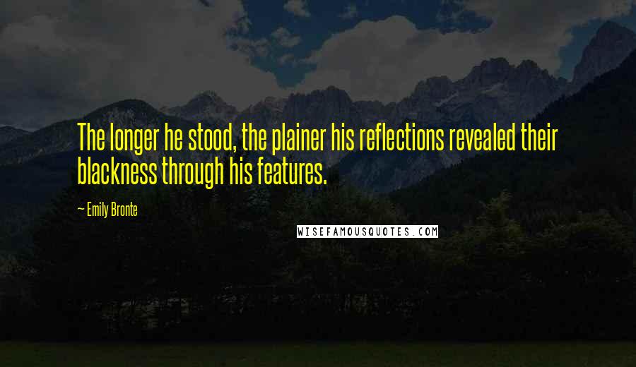 Emily Bronte Quotes: The longer he stood, the plainer his reflections revealed their blackness through his features.