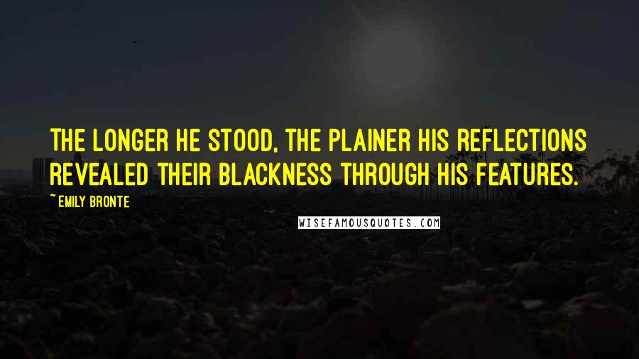 Emily Bronte Quotes: The longer he stood, the plainer his reflections revealed their blackness through his features.
