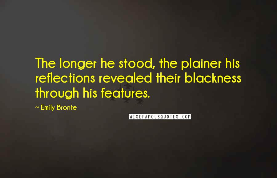 Emily Bronte Quotes: The longer he stood, the plainer his reflections revealed their blackness through his features.