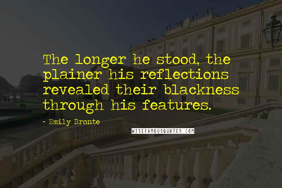 Emily Bronte Quotes: The longer he stood, the plainer his reflections revealed their blackness through his features.