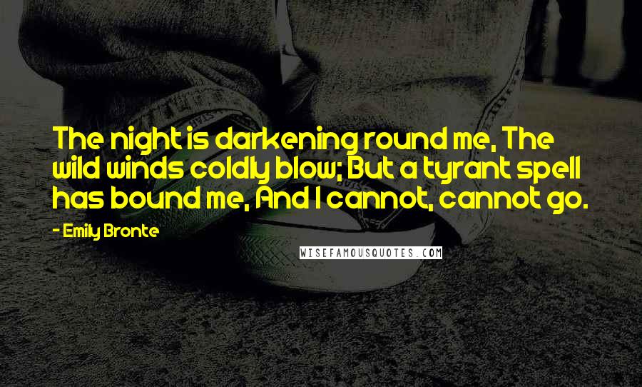 Emily Bronte Quotes: The night is darkening round me, The wild winds coldly blow; But a tyrant spell has bound me, And I cannot, cannot go.