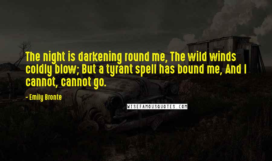 Emily Bronte Quotes: The night is darkening round me, The wild winds coldly blow; But a tyrant spell has bound me, And I cannot, cannot go.