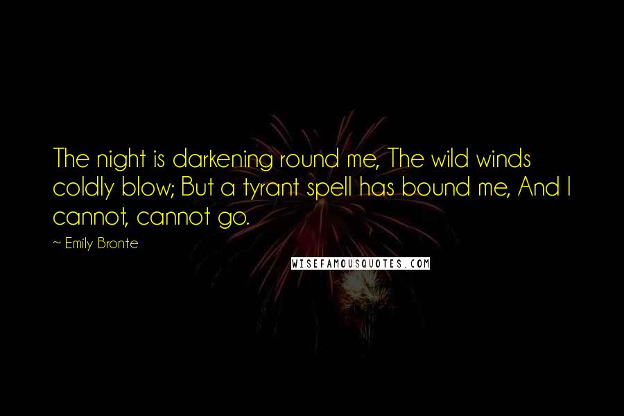 Emily Bronte Quotes: The night is darkening round me, The wild winds coldly blow; But a tyrant spell has bound me, And I cannot, cannot go.