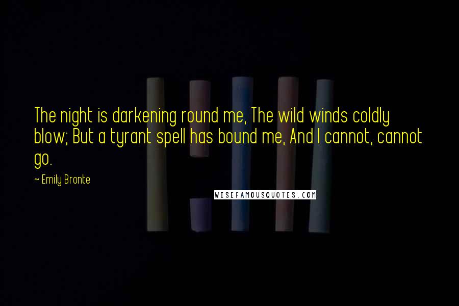 Emily Bronte Quotes: The night is darkening round me, The wild winds coldly blow; But a tyrant spell has bound me, And I cannot, cannot go.
