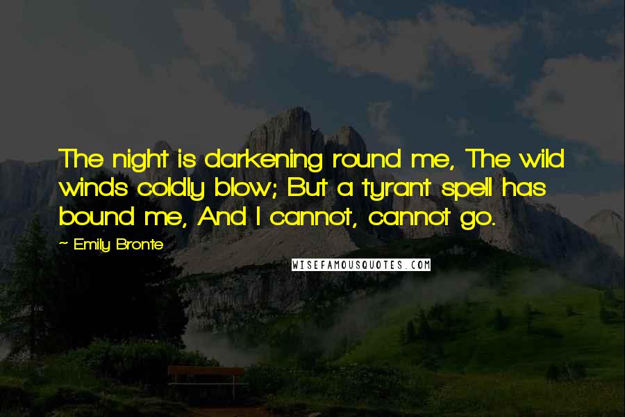 Emily Bronte Quotes: The night is darkening round me, The wild winds coldly blow; But a tyrant spell has bound me, And I cannot, cannot go.