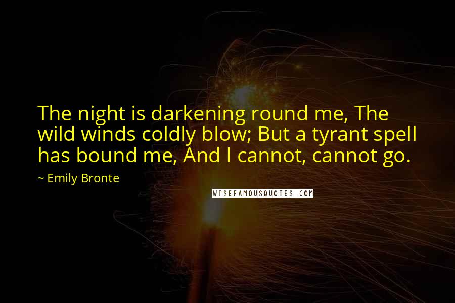 Emily Bronte Quotes: The night is darkening round me, The wild winds coldly blow; But a tyrant spell has bound me, And I cannot, cannot go.