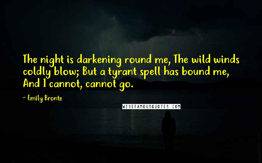 Emily Bronte Quotes: The night is darkening round me, The wild winds coldly blow; But a tyrant spell has bound me, And I cannot, cannot go.