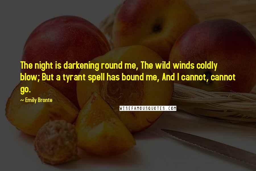 Emily Bronte Quotes: The night is darkening round me, The wild winds coldly blow; But a tyrant spell has bound me, And I cannot, cannot go.