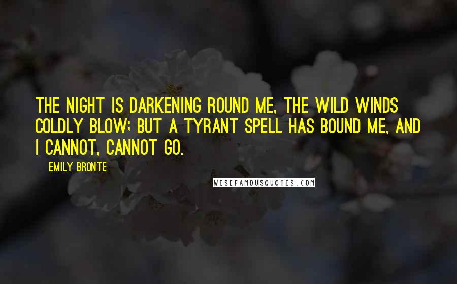 Emily Bronte Quotes: The night is darkening round me, The wild winds coldly blow; But a tyrant spell has bound me, And I cannot, cannot go.
