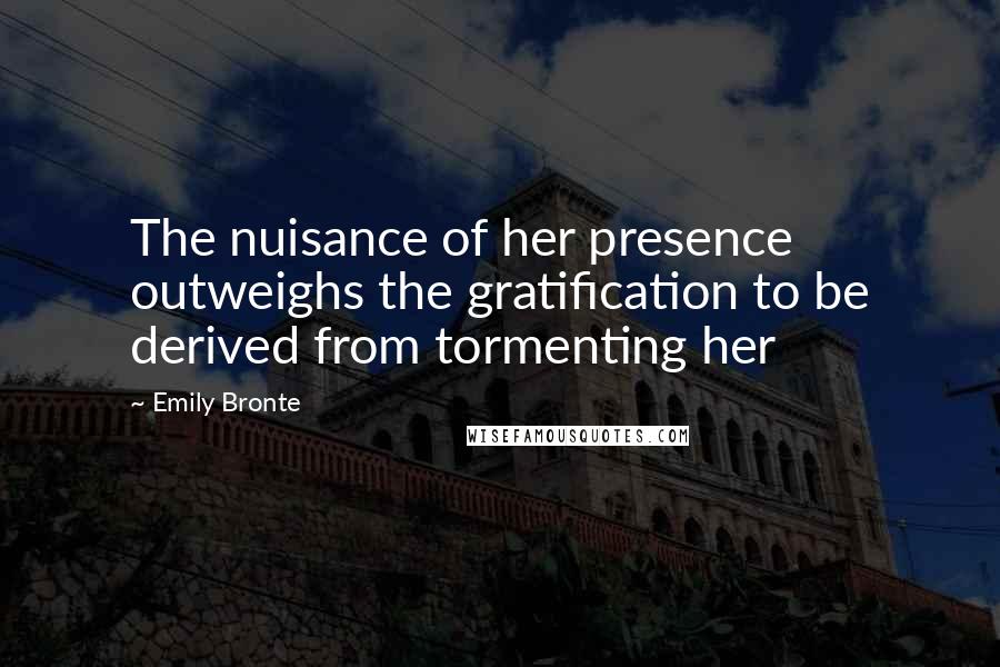 Emily Bronte Quotes: The nuisance of her presence outweighs the gratification to be derived from tormenting her