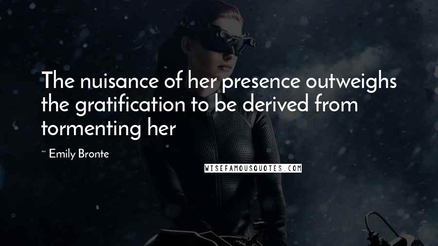 Emily Bronte Quotes: The nuisance of her presence outweighs the gratification to be derived from tormenting her
