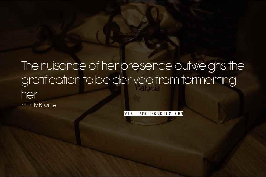 Emily Bronte Quotes: The nuisance of her presence outweighs the gratification to be derived from tormenting her