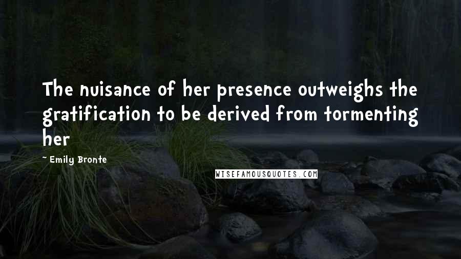 Emily Bronte Quotes: The nuisance of her presence outweighs the gratification to be derived from tormenting her