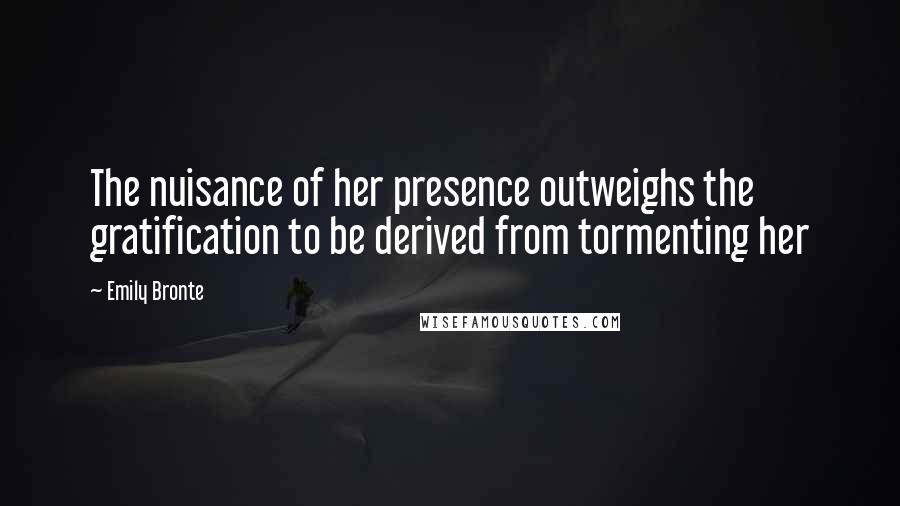 Emily Bronte Quotes: The nuisance of her presence outweighs the gratification to be derived from tormenting her