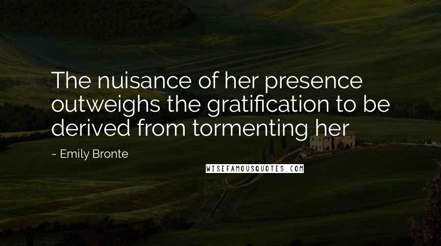 Emily Bronte Quotes: The nuisance of her presence outweighs the gratification to be derived from tormenting her