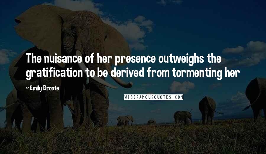 Emily Bronte Quotes: The nuisance of her presence outweighs the gratification to be derived from tormenting her