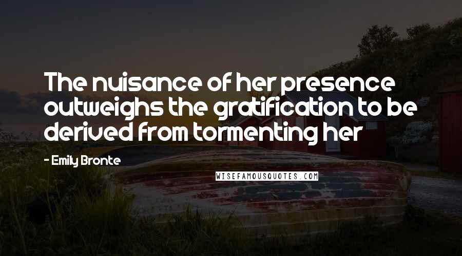 Emily Bronte Quotes: The nuisance of her presence outweighs the gratification to be derived from tormenting her