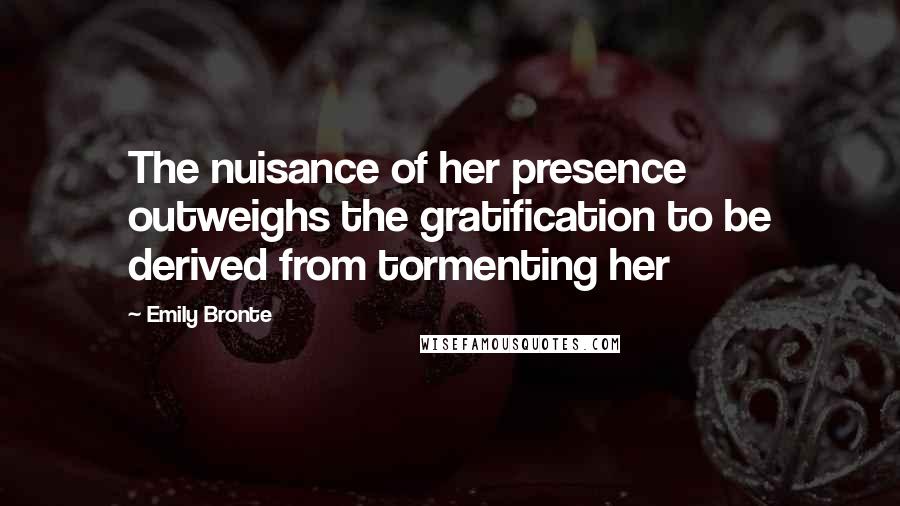 Emily Bronte Quotes: The nuisance of her presence outweighs the gratification to be derived from tormenting her
