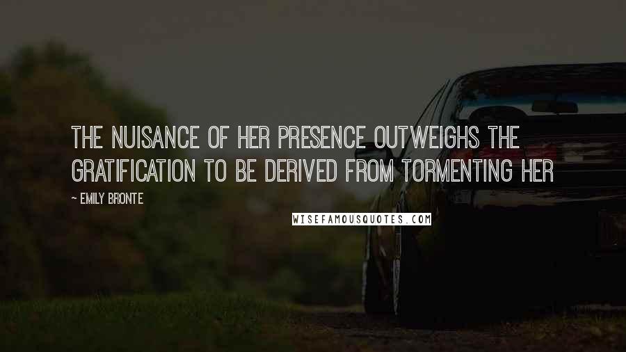 Emily Bronte Quotes: The nuisance of her presence outweighs the gratification to be derived from tormenting her