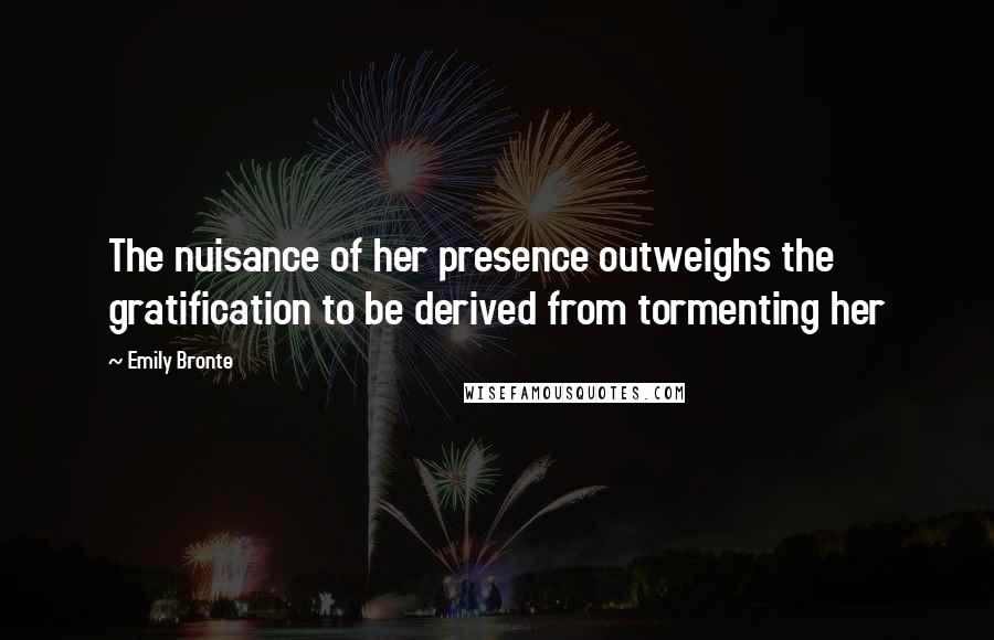 Emily Bronte Quotes: The nuisance of her presence outweighs the gratification to be derived from tormenting her