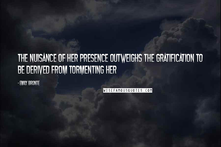 Emily Bronte Quotes: The nuisance of her presence outweighs the gratification to be derived from tormenting her